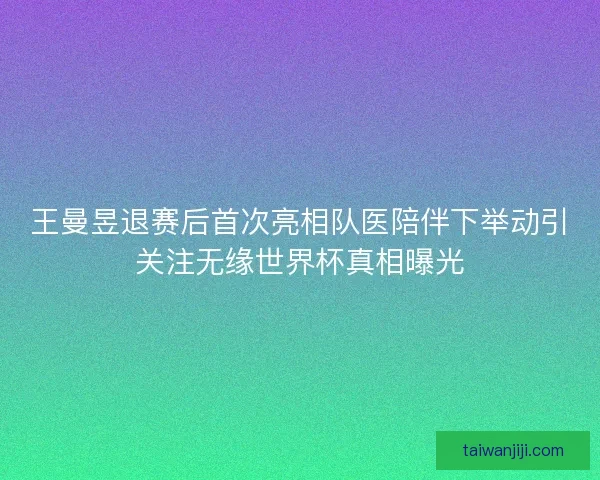 王曼昱退赛后首次亮相队医陪伴下举动引关注无缘世界杯真相曝光