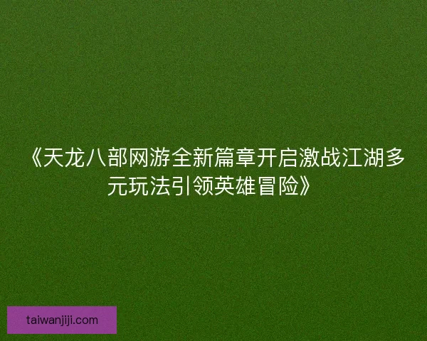 《天龙八部网游全新篇章开启激战江湖多元玩法引领英雄冒险》