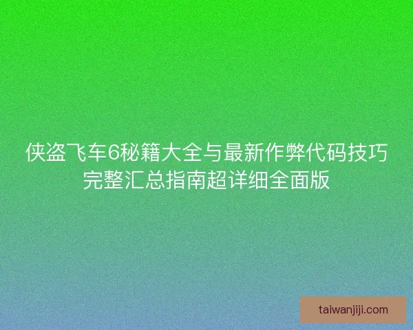 侠盗飞车6秘籍大全与最新作弊代码技巧完整汇总指南超详细全面版