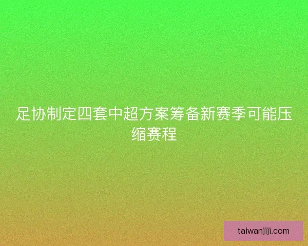 足协制定四套中超方案筹备新赛季可能压缩赛程