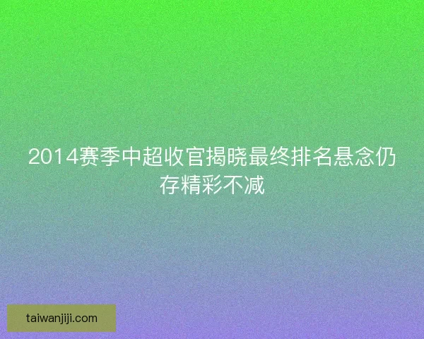 2014赛季中超收官揭晓最终排名悬念仍存精彩不减