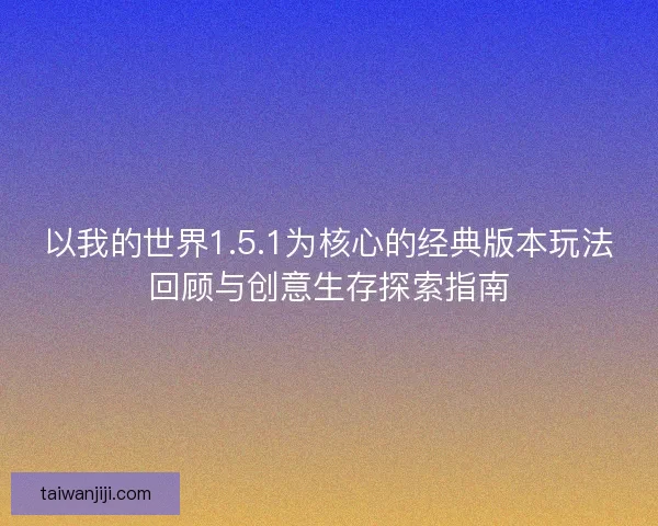 以我的世界1.5.1为核心的经典版本玩法回顾与创意生存探索指南