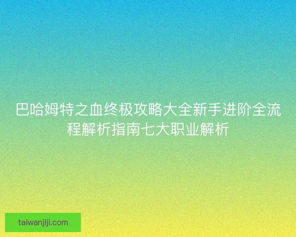 巴哈姆特之血终极攻略大全新手进阶全流程解析指南七大职业解析