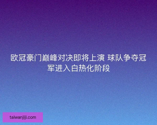 欧冠豪门巅峰对决即将上演 球队争夺冠军进入白热化阶段