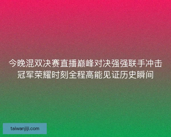 今晚混双决赛直播巅峰对决强强联手冲击冠军荣耀时刻全程高能见证历史瞬间