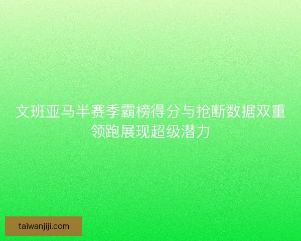 文班亚马半赛季霸榜得分与抢断数据双重领跑展现超级潜力