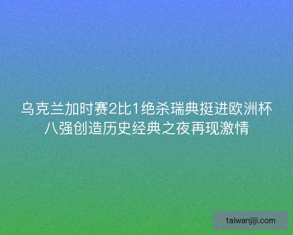 乌克兰加时赛2比1绝杀瑞典挺进欧洲杯八强创造历史经典之夜再现激情