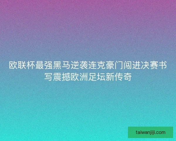 欧联杯最强黑马逆袭连克豪门闯进决赛书写震撼欧洲足坛新传奇
