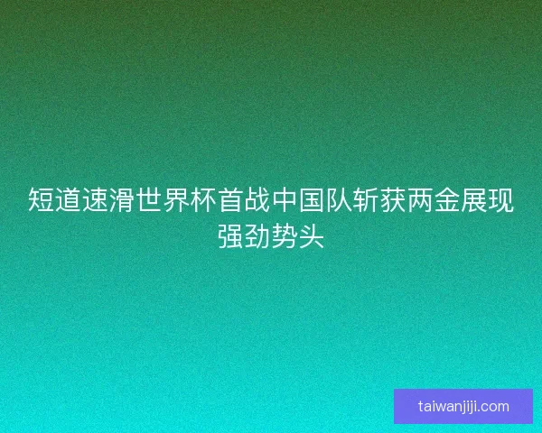 短道速滑世界杯首战中国队斩获两金展现强劲势头