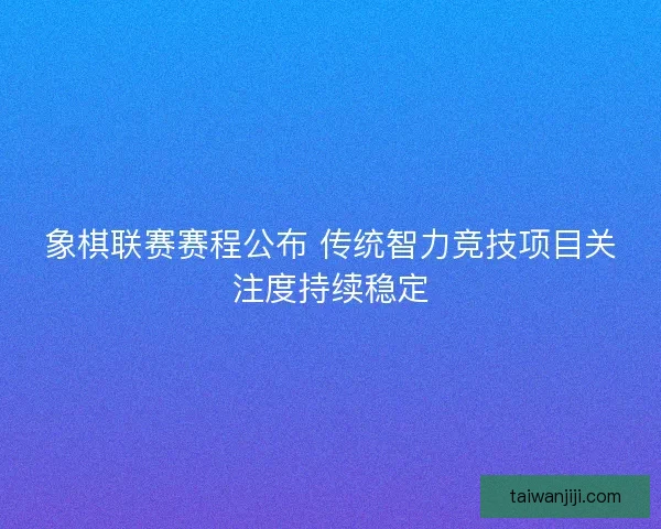 象棋联赛赛程公布 传统智力竞技项目关注度持续稳定