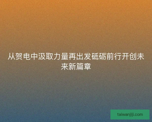 从贺电中汲取力量再出发砥砺前行开创未来新篇章