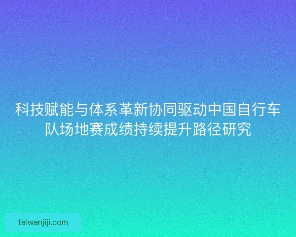 科技赋能与体系革新协同驱动中国自行车队场地赛成绩持续提升路径研究