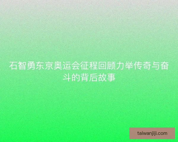石智勇东京奥运会征程回顾力举传奇与奋斗的背后故事
