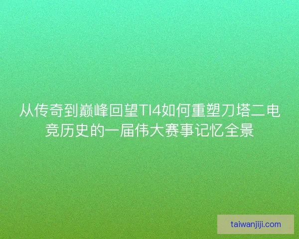 从传奇到巅峰回望TI4如何重塑刀塔二电竞历史的一届伟大赛事记忆全景