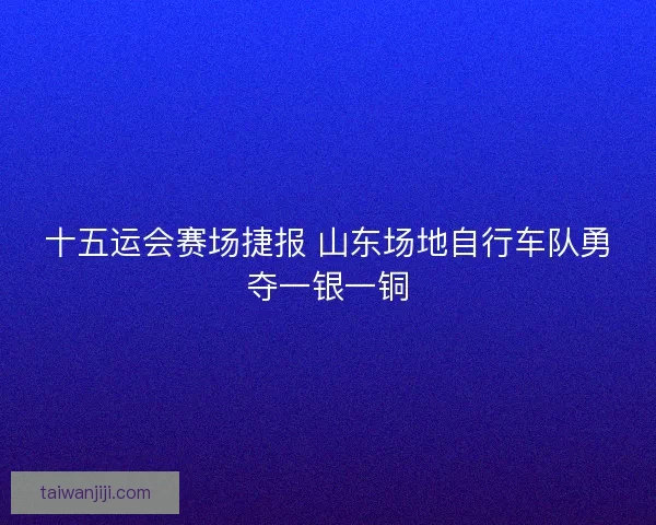 十五运会赛场捷报 山东场地自行车队勇夺一银一铜