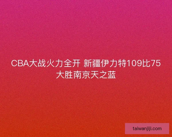 CBA大战火力全开 新疆伊力特109比75大胜南京天之蓝