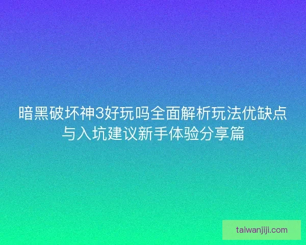 暗黑破坏神3好玩吗全面解析玩法优缺点与入坑建议新手体验分享篇